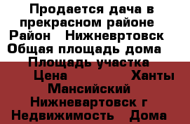 Продается дача в прекрасном районе › Район ­ Нижневртовск › Общая площадь дома ­ 25 › Площадь участка ­ 1 300 › Цена ­ 550 000 - Ханты-Мансийский, Нижневартовск г. Недвижимость » Дома, коттеджи, дачи продажа   